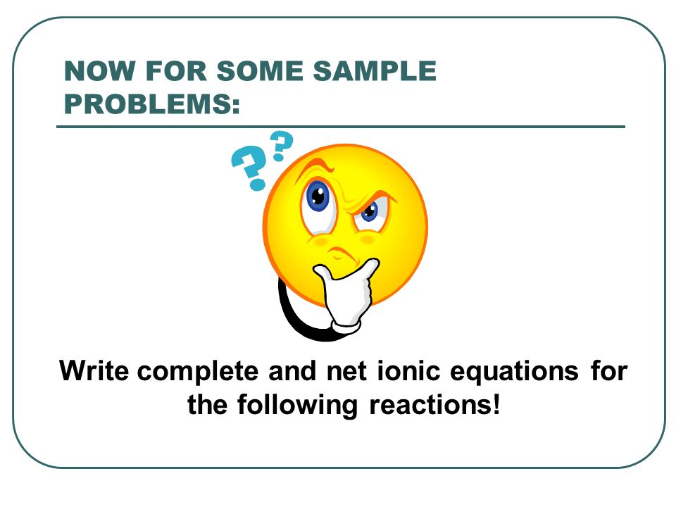 NOW FOR SOME SAMPLE PROBLEMS: Write complete and net ionic equations for the following reactions!