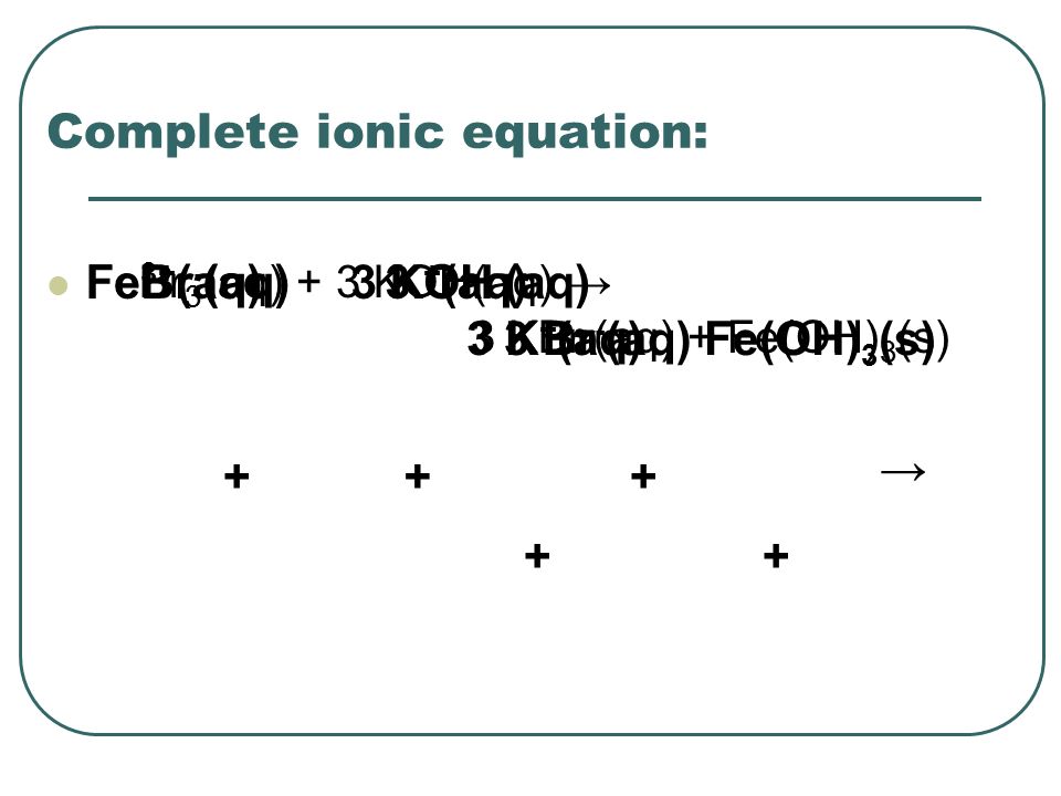Complete ionic equation: FeBr 3 (aq) + 3 KOH(aq) → 3 KBr (aq) + Fe(OH) 3 (s) Fe 3+ (aq)Br - (aq)3 K + (aq)3 OH - (aq) +++ → + 3 Br - (aq)Fe(OH) 3 (s) + 3 K + (aq)