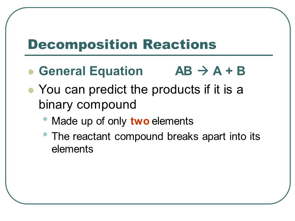 Decomposition Reactions General Equation AB  A + B You can predict the products if it is a binary compound Made up of only two elements The reactant compound breaks apart into its elements