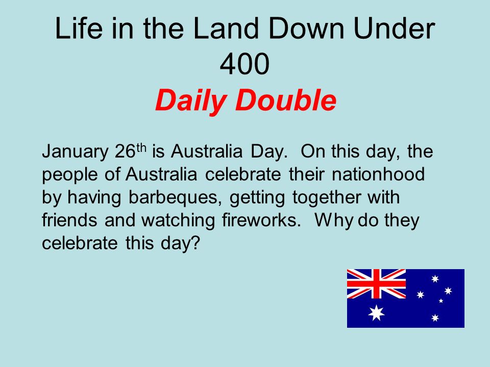 Life in the Land Down Under 400 Daily Double January 26 th is Australia Day.