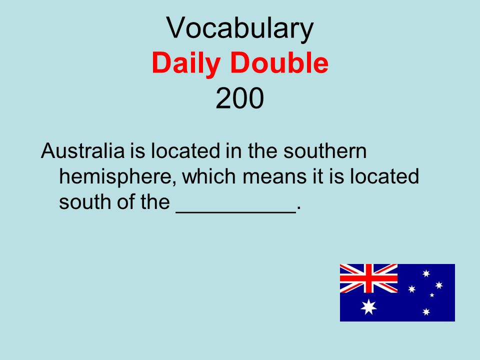 Vocabulary Daily Double 200 Australia is located in the southern hemisphere, which means it is located south of the __________.