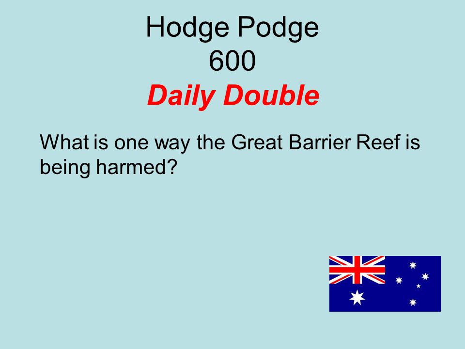 Hodge Podge 600 Daily Double What is one way the Great Barrier Reef is being harmed