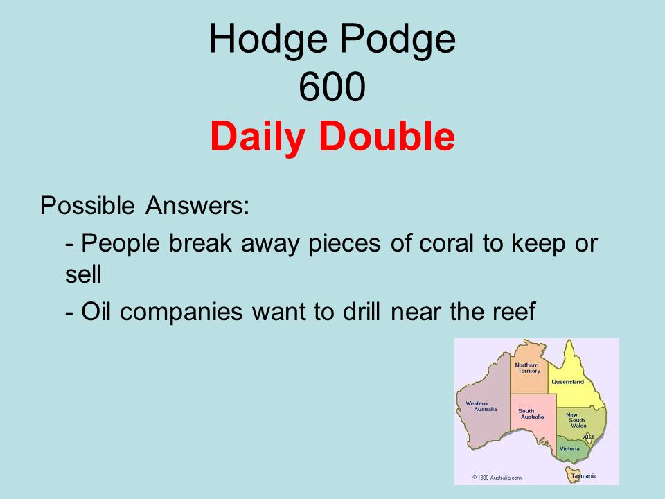 Hodge Podge 600 Daily Double Possible Answers: - People break away pieces of coral to keep or sell - Oil companies want to drill near the reef