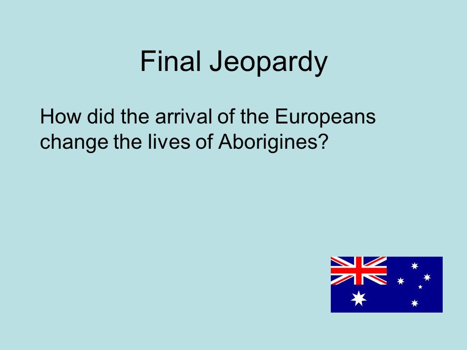 Final Jeopardy How did the arrival of the Europeans change the lives of Aborigines