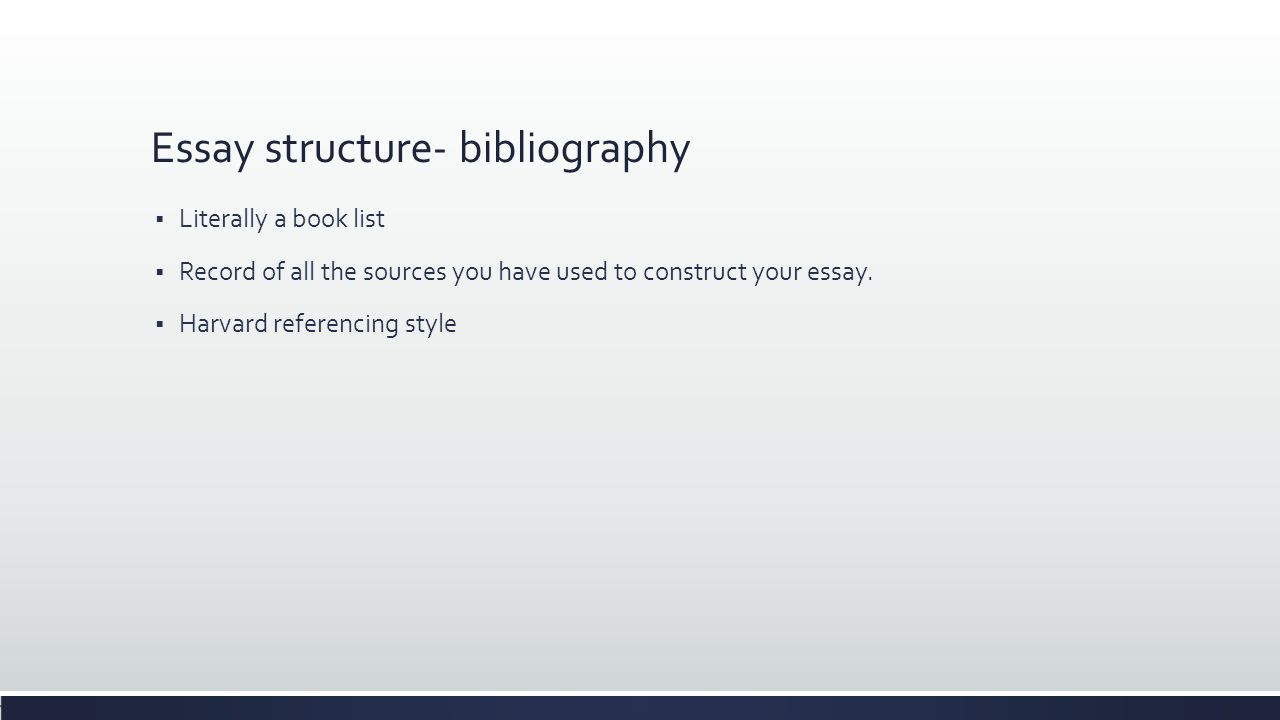 Essay structure- bibliography  Literally a book list  Record of all the sources you have used to construct your essay.