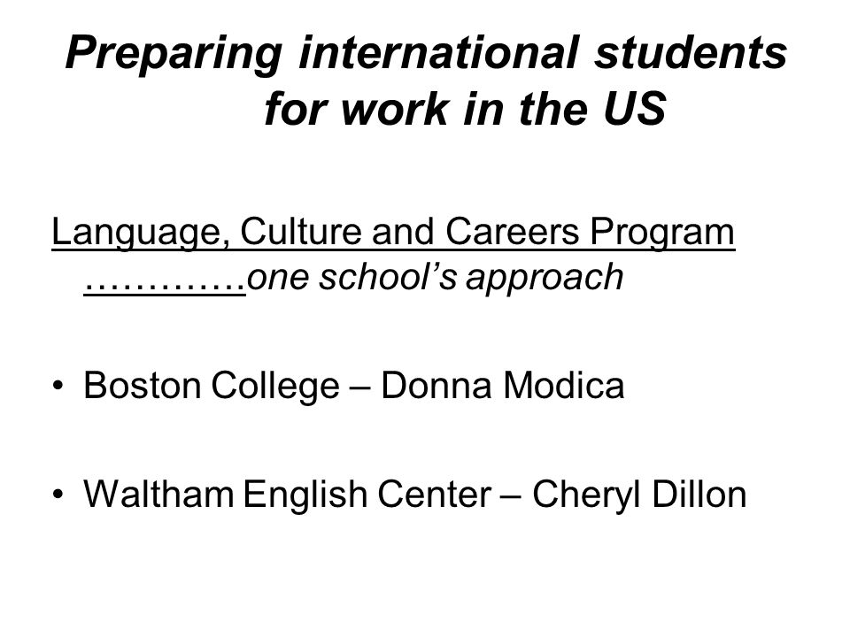 Preparing international students for work in the US Language, Culture and Careers Program ………….one school’s approach Boston College – Donna Modica Waltham English Center – Cheryl Dillon