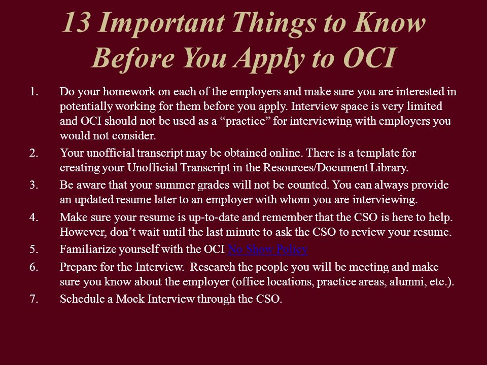 13 Important Things to Know Before You Apply to OCI 1.Do your homework on each of the employers and make sure you are interested in potentially working for them before you apply.