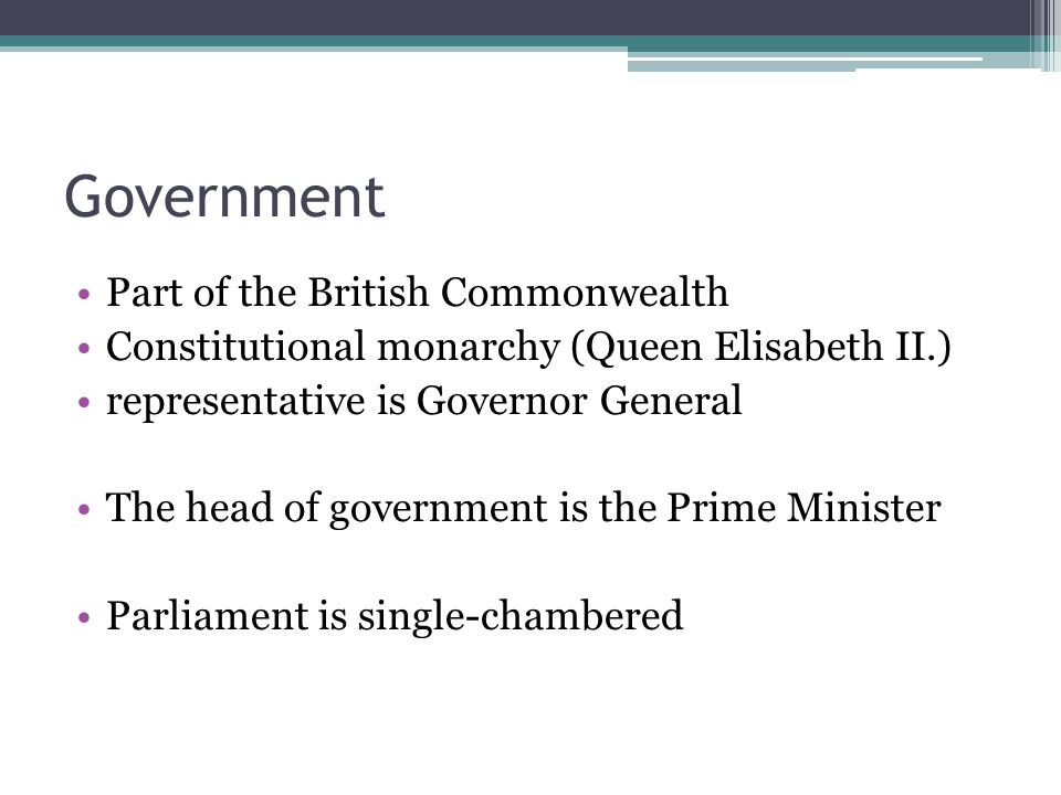 Government Part of the British Commonwealth Constitutional monarchy (Queen Elisabeth II.) representative is Governor General The head of government is the Prime Minister Parliament is single-chambered