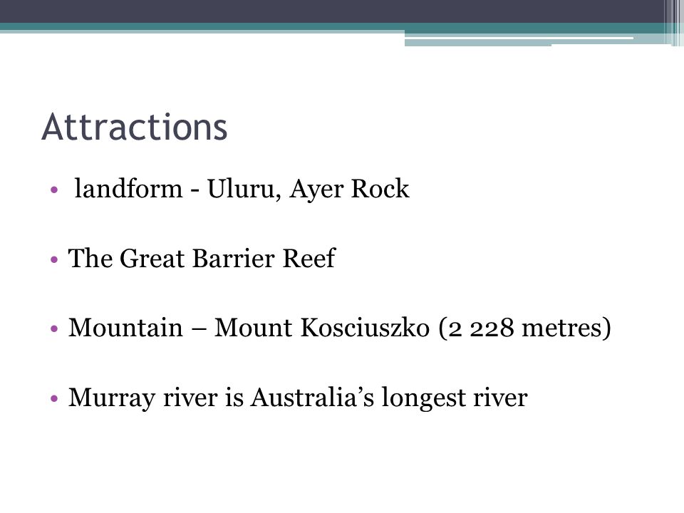 Attractions landform - Uluru, Ayer Rock The Great Barrier Reef Mountain – Mount Kosciuszko (2 228 metres) Murray river is Australia’s longest river
