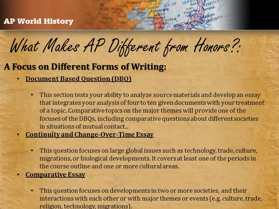 What Makes AP Different from Honors : Document Based Question (DBQ) This section tests your ability to analyze source materials and develop an essay that integrates your analysis of four to ten given documents with your treatment of a topic.