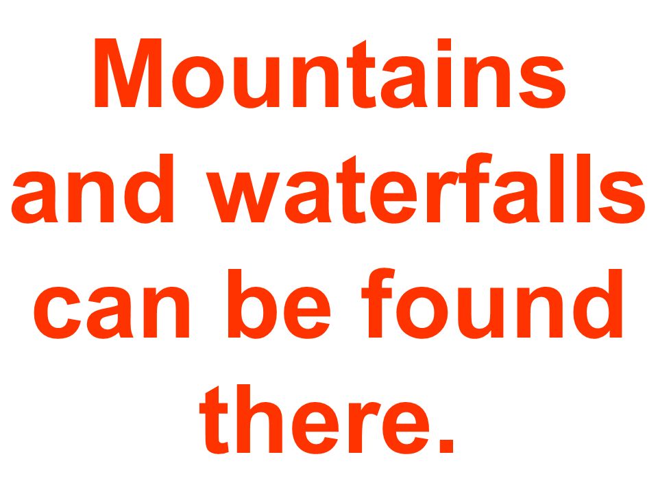 Mountains and waterfalls can be found there.