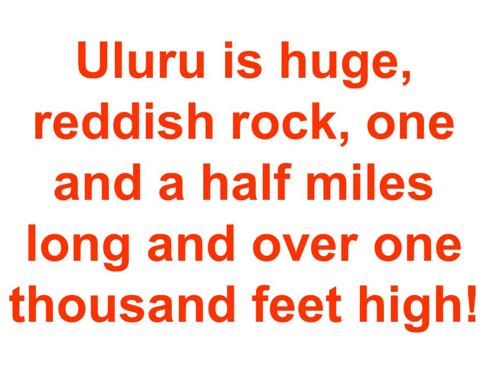 Uluru is huge, reddish rock, one and a half miles long and over one thousand feet high!