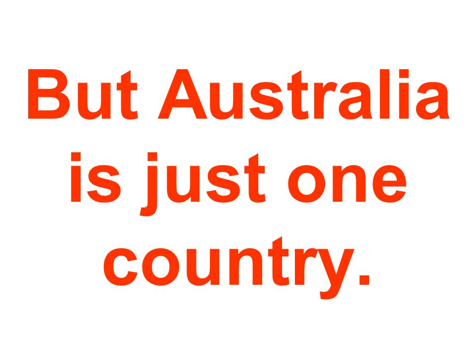 But Australia is just one country.
