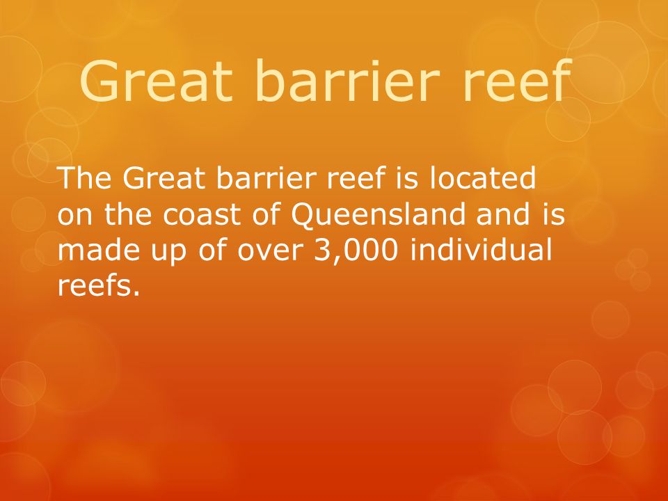 Great barrier reef The Great barrier reef is located on the coast of Queensland and is made up of over 3,000 individual reefs.