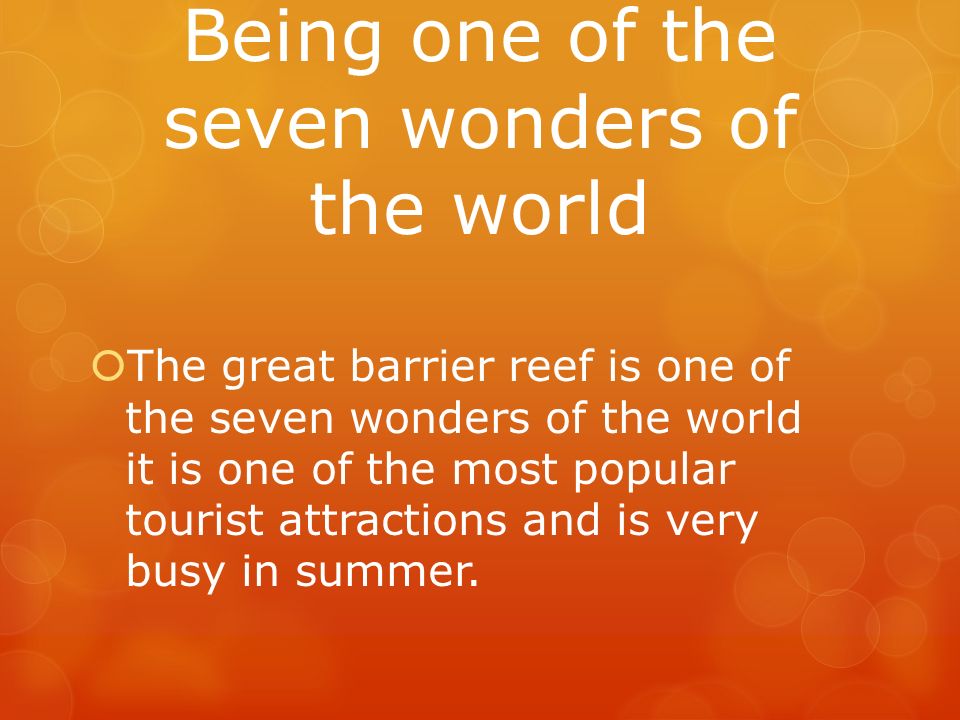 Being one of the seven wonders of the world  The great barrier reef is one of the seven wonders of the world it is one of the most popular tourist attractions and is very busy in summer.