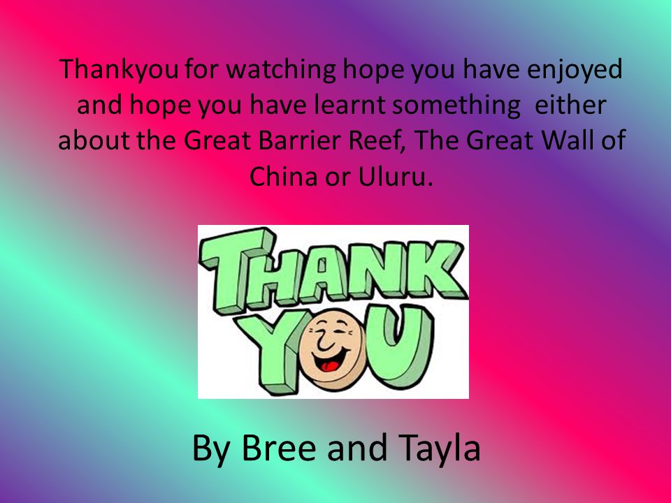 By Bree and Tayla Thankyou for watching hope you have enjoyed and hope you have learnt something either about the Great Barrier Reef, The Great Wall of China or Uluru.