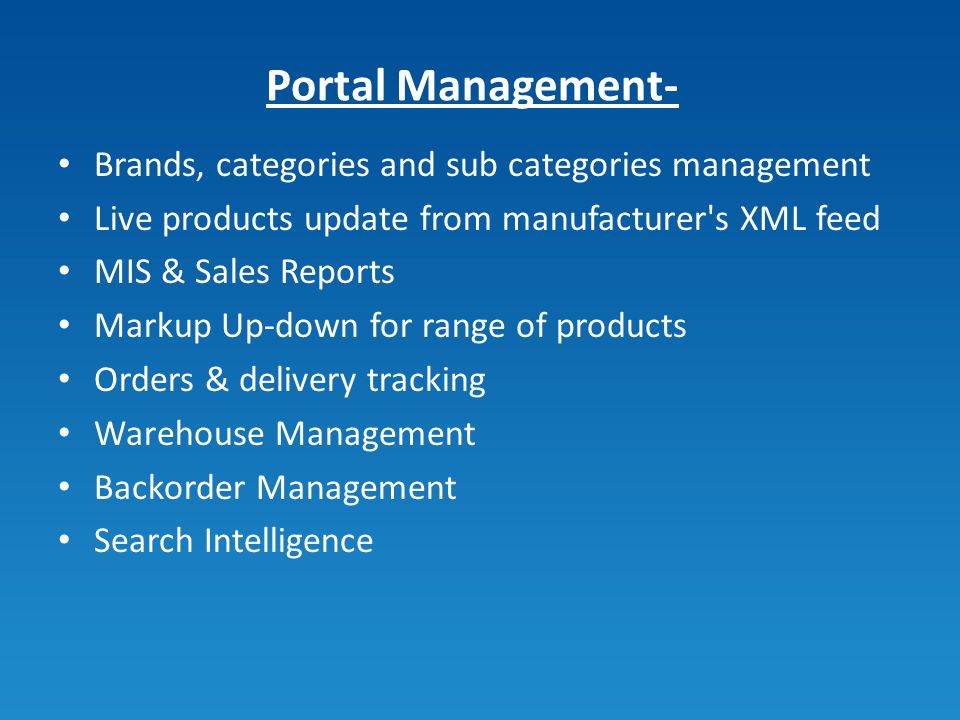 Portal Management- Brands, categories and sub categories management Live products update from manufacturer s XML feed MIS & Sales Reports Markup Up-down for range of products Orders & delivery tracking Warehouse Management Backorder Management Search Intelligence