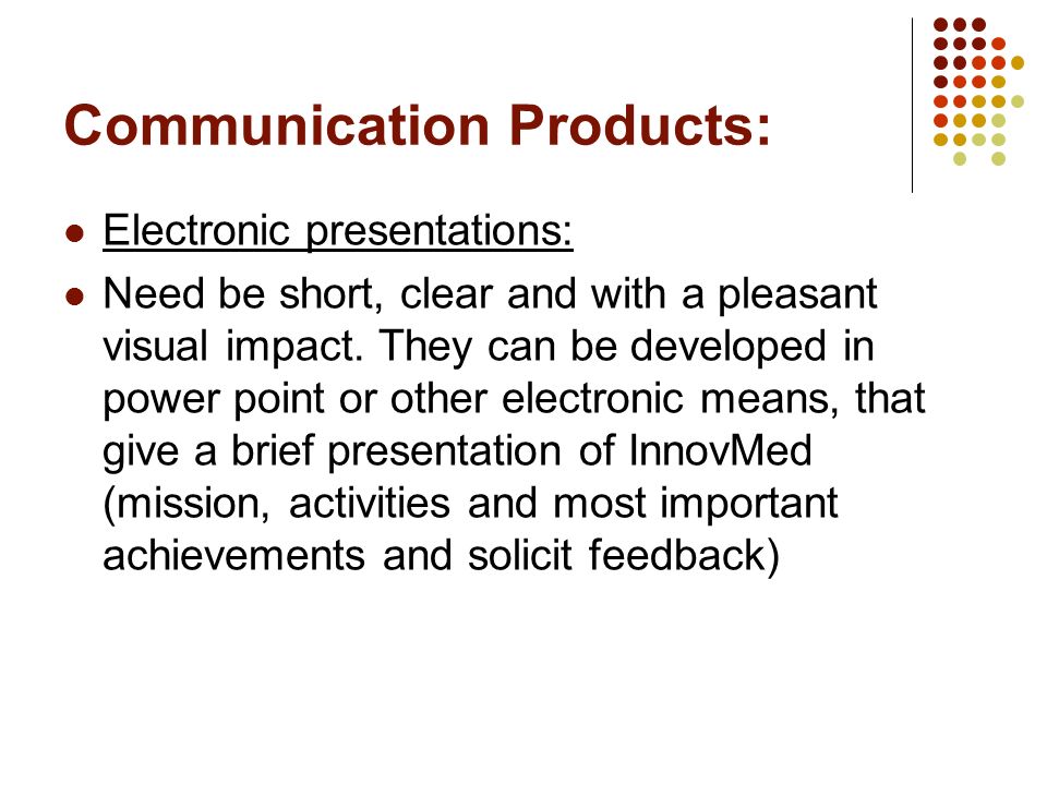 Communication Products: Electronic presentations: Need be short, clear and with a pleasant visual impact.