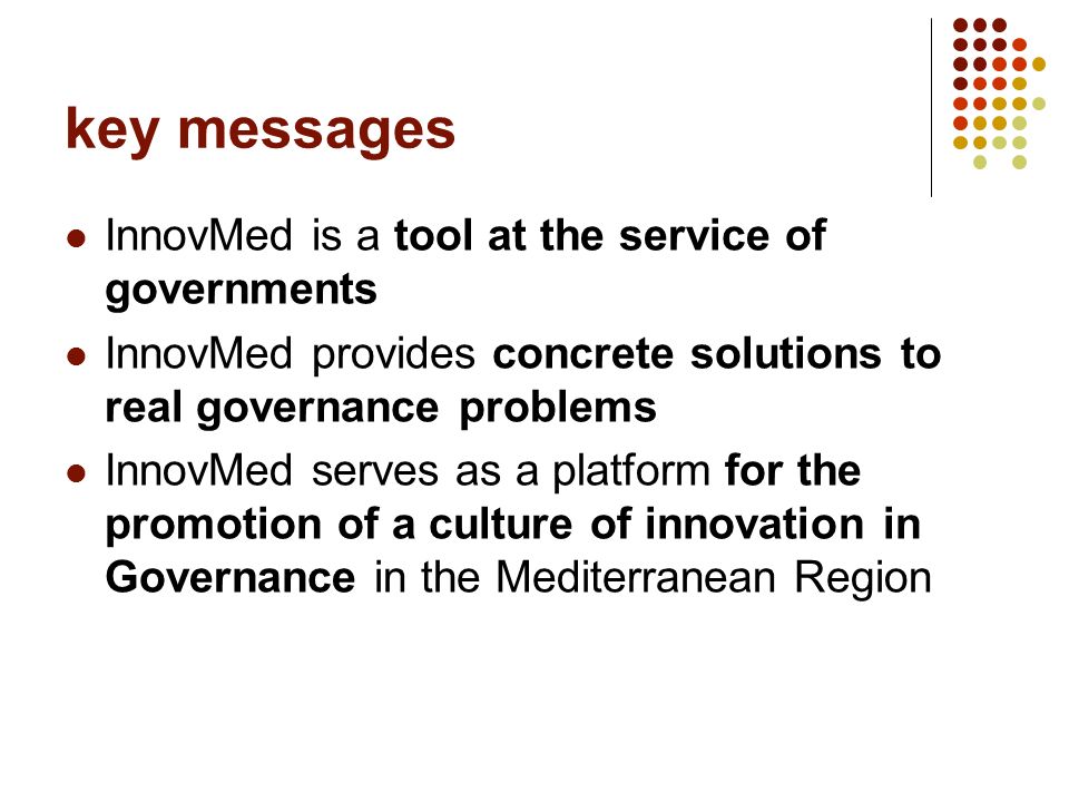 key messages InnovMed is a tool at the service of governments InnovMed provides concrete solutions to real governance problems InnovMed serves as a platform for the promotion of a culture of innovation in Governance in the Mediterranean Region