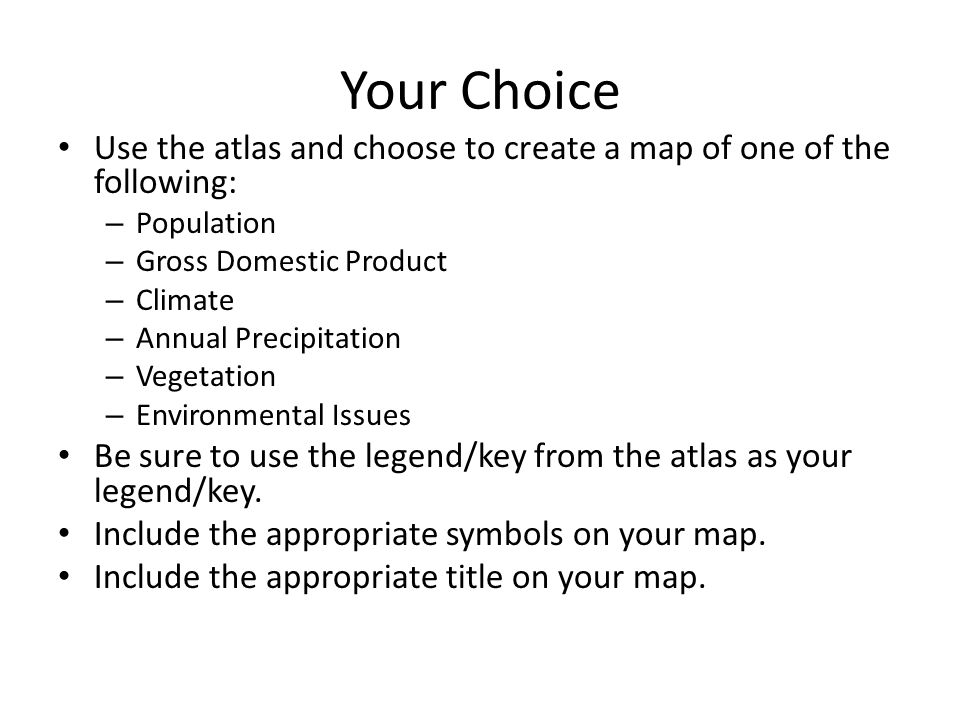 Your Choice Use the atlas and choose to create a map of one of the following: – Population – Gross Domestic Product – Climate – Annual Precipitation – Vegetation – Environmental Issues Be sure to use the legend/key from the atlas as your legend/key.