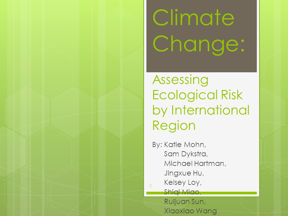 Climate Change: Assessing Ecological Risk by International Region By: Katie Mohn, Sam Dykstra, Michael Hartman, Jingxue Hu, Kelsey Loy, Shiqi Miao, Ruijuan Sun, Xiaoxiao Wang 1