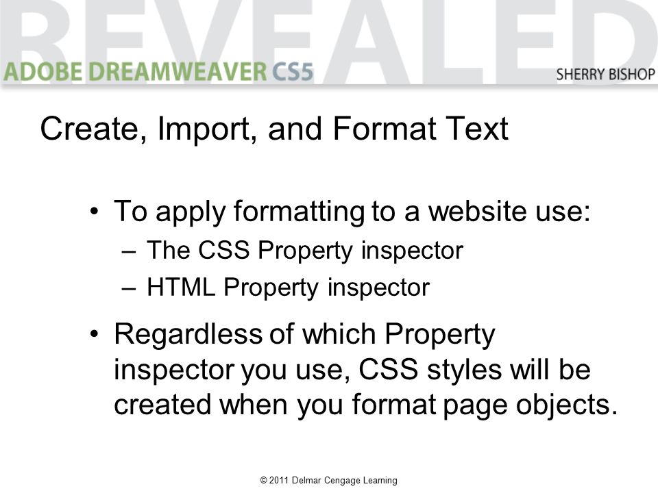 © 2011 Delmar Cengage Learning To apply formatting to a website use: –The CSS Property inspector –HTML Property inspector Create, Import, and Format Text Regardless of which Property inspector you use, CSS styles will be created when you format page objects.