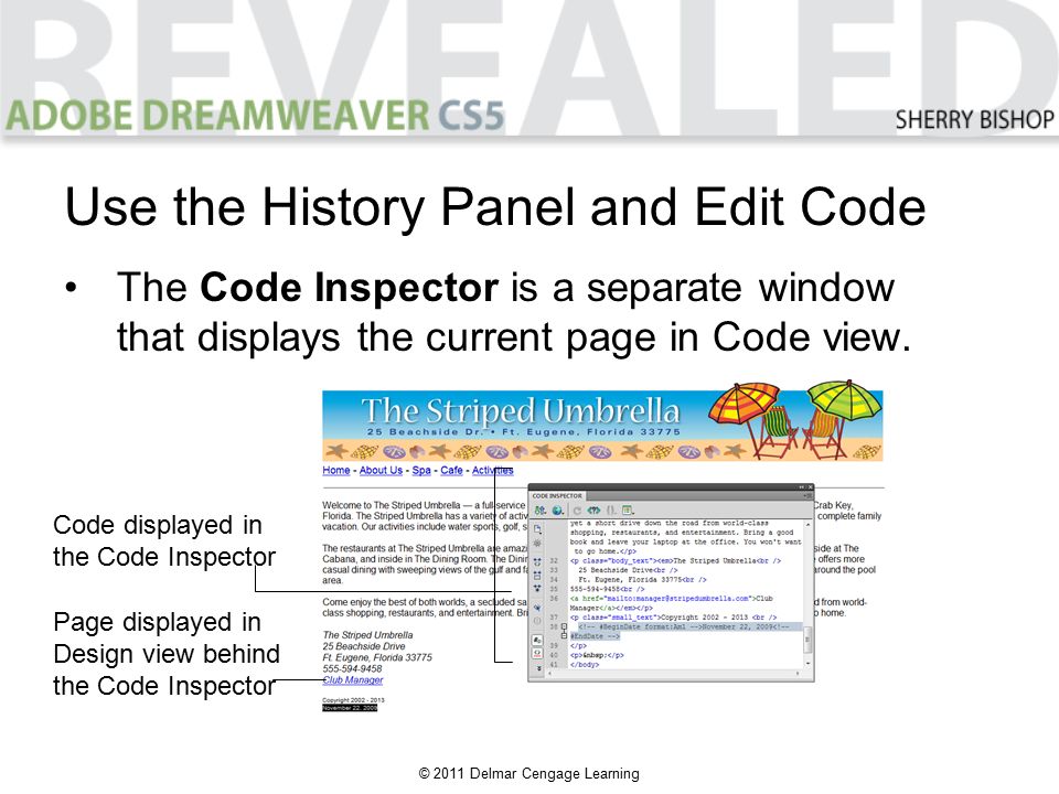 © 2011 Delmar Cengage Learning Use the History Panel and Edit Code Code displayed in the Code Inspector Page displayed in Design view behind the Code Inspector The Code Inspector is a separate window that displays the current page in Code view.