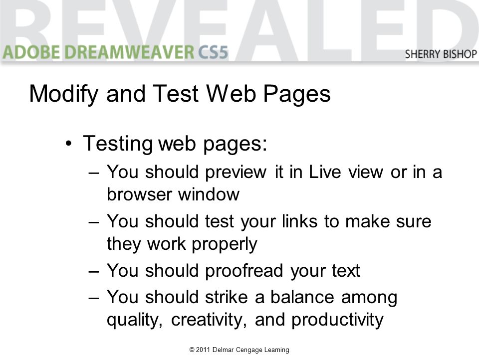 © 2011 Delmar Cengage Learning Testing web pages: –You should preview it in Live view or in a browser window –You should test your links to make sure they work properly –You should proofread your text –You should strike a balance among quality, creativity, and productivity Modify and Test Web Pages