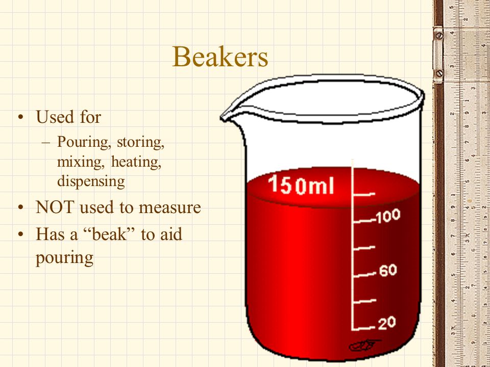 Beakers Used for –Pouring, storing, mixing, heating, dispensing NOT used to measure Has a beak to aid pouring