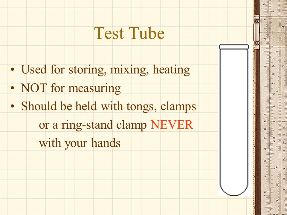 Test Tube Used for storing, mixing, heating NOT for measuring Should be held with tongs, clamps or a ring-stand clamp NEVER with your hands