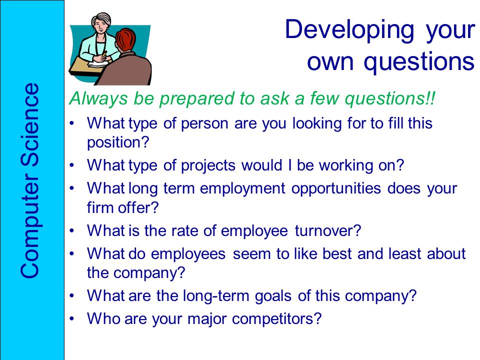 Developing your own questions Always be prepared to ask a few questions!.