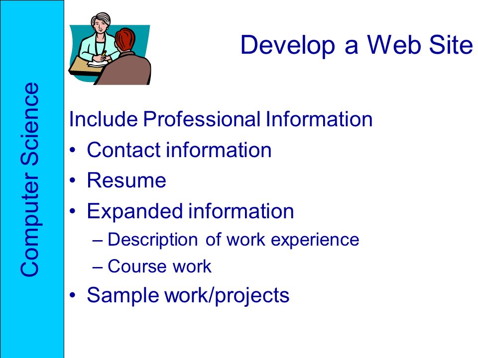 Develop a Web Site Include Professional Information Contact information Resume Expanded information –Description of work experience –Course work Sample work/projects Computer Science