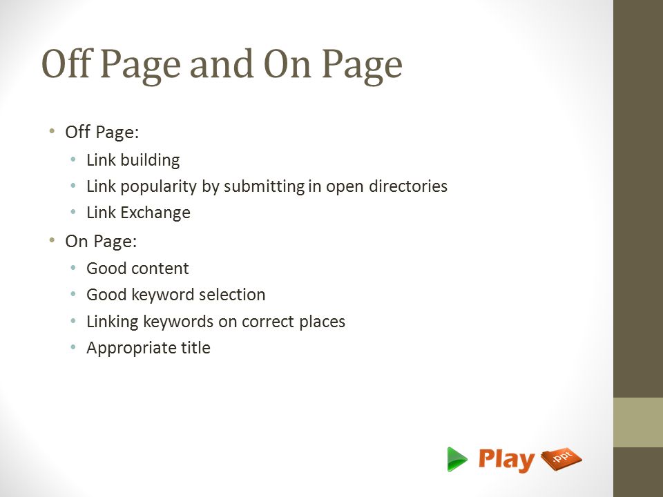 Off Page and On Page Off Page: Link building Link popularity by submitting in open directories Link Exchange On Page: Good content Good keyword selection Linking keywords on correct places Appropriate title