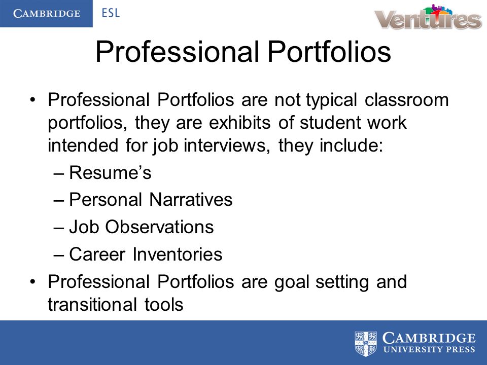 Professional Portfolios Professional Portfolios are not typical classroom portfolios, they are exhibits of student work intended for job interviews, they include: –Resume’s –Personal Narratives –Job Observations –Career Inventories Professional Portfolios are goal setting and transitional tools