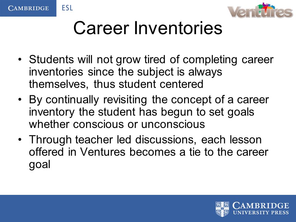 Career Inventories Students will not grow tired of completing career inventories since the subject is always themselves, thus student centered By continually revisiting the concept of a career inventory the student has begun to set goals whether conscious or unconscious Through teacher led discussions, each lesson offered in Ventures becomes a tie to the career goal