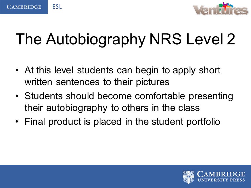The Autobiography NRS Level 2 At this level students can begin to apply short written sentences to their pictures Students should become comfortable presenting their autobiography to others in the class Final product is placed in the student portfolio