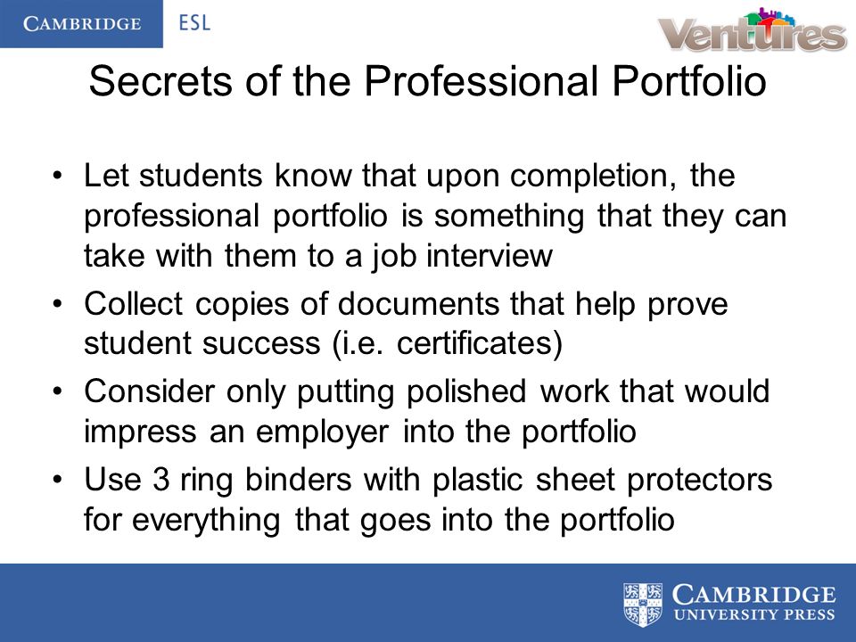 Secrets of the Professional Portfolio Let students know that upon completion, the professional portfolio is something that they can take with them to a job interview Collect copies of documents that help prove student success (i.e.