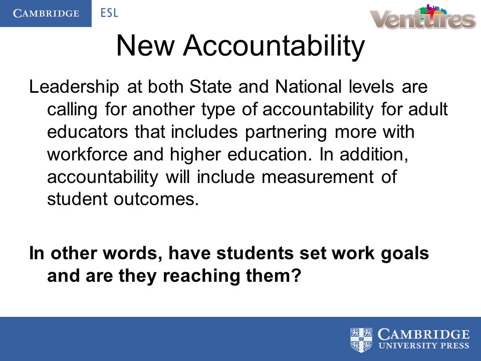 New Accountability Leadership at both State and National levels are calling for another type of accountability for adult educators that includes partnering more with workforce and higher education.