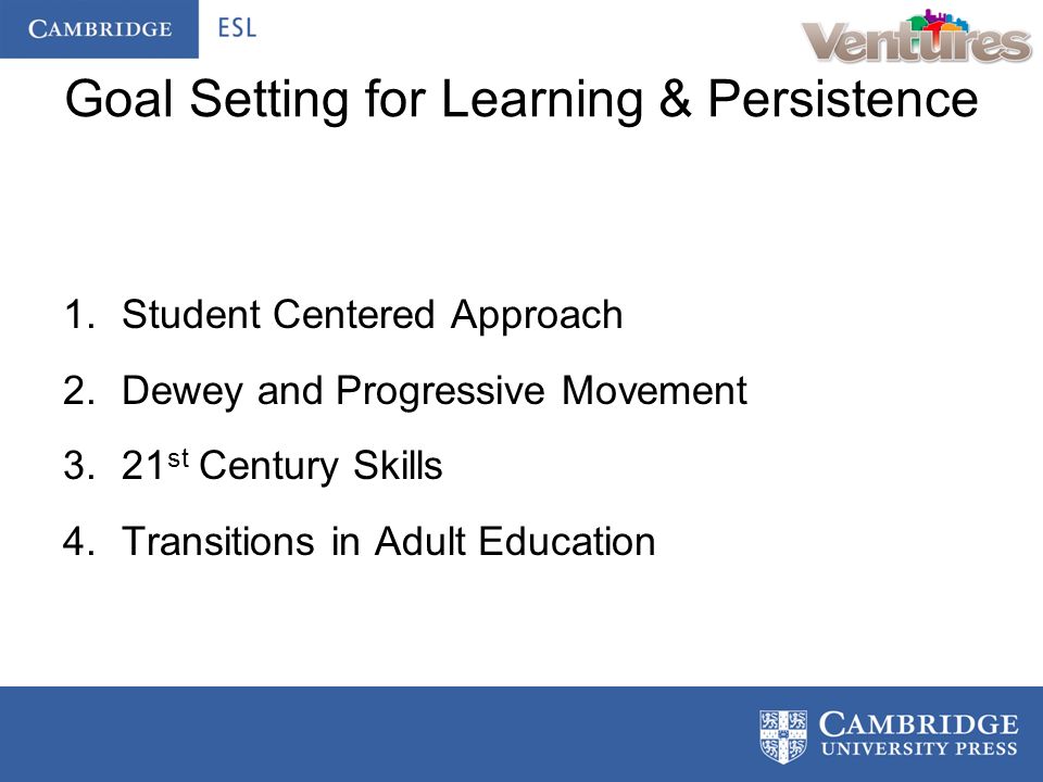 Goal Setting for Learning & Persistence 1.Student Centered Approach 2.Dewey and Progressive Movement 3.21 st Century Skills 4.Transitions in Adult Education