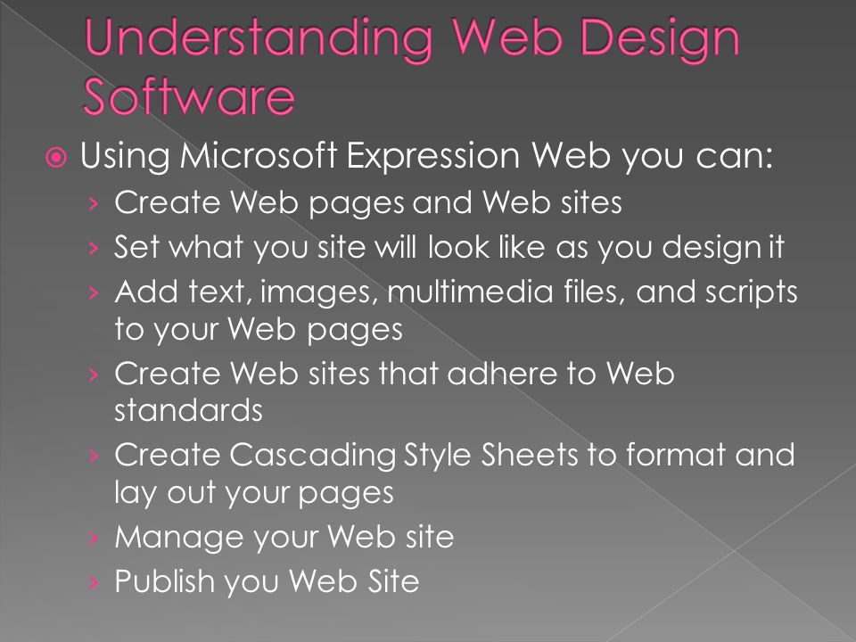  Using Microsoft Expression Web you can: › Create Web pages and Web sites › Set what you site will look like as you design it › Add text, images, multimedia files, and scripts to your Web pages › Create Web sites that adhere to Web standards › Create Cascading Style Sheets to format and lay out your pages › Manage your Web site › Publish you Web Site