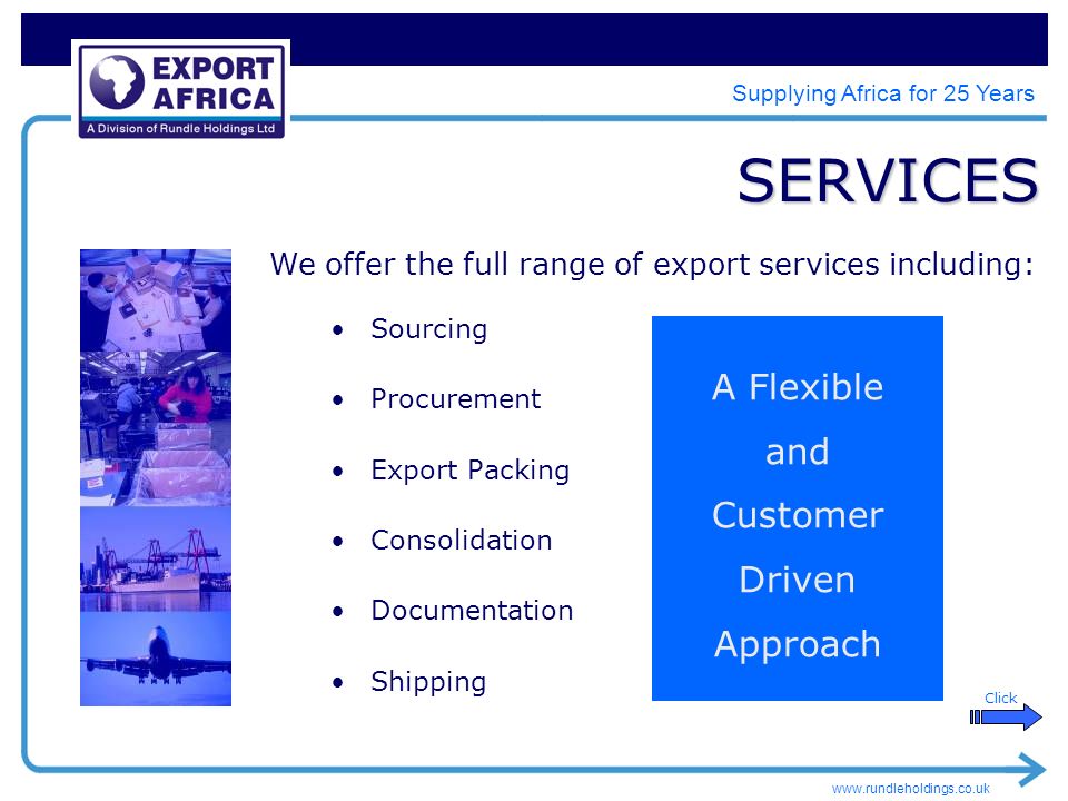 Supplying Africa for 25 Years SERVICES Sourcing Procurement Export Packing Consolidation Documentation Shipping We offer the full range of export services including: A Flexible and Customer Driven Approach Click