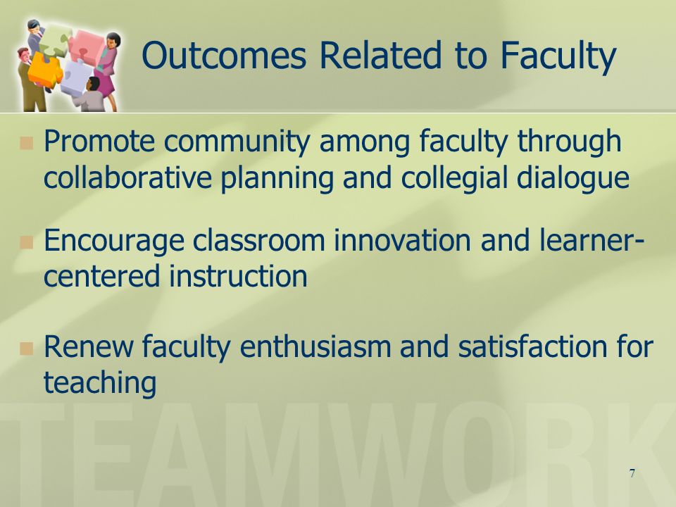 7 Outcomes Related to Faculty Promote community among faculty through collaborative planning and collegial dialogue Encourage classroom innovation and learner- centered instruction Renew faculty enthusiasm and satisfaction for teaching