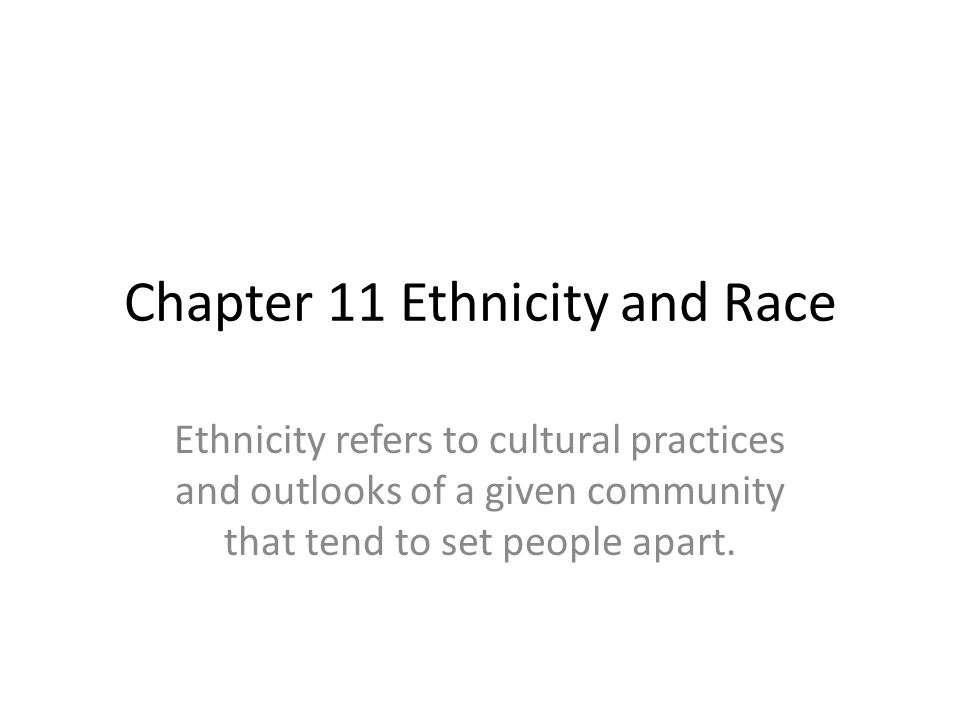 Chapter 11 Ethnicity and Race Ethnicity refers to cultural practices and outlooks of a given community that tend to set people apart.