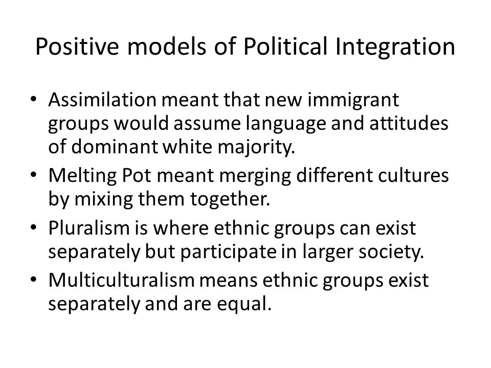 Positive models of Political Integration Assimilation meant that new immigrant groups would assume language and attitudes of dominant white majority.