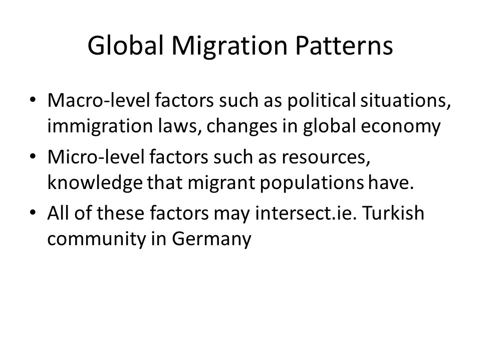 Global Migration Patterns Macro-level factors such as political situations, immigration laws, changes in global economy Micro-level factors such as resources, knowledge that migrant populations have.