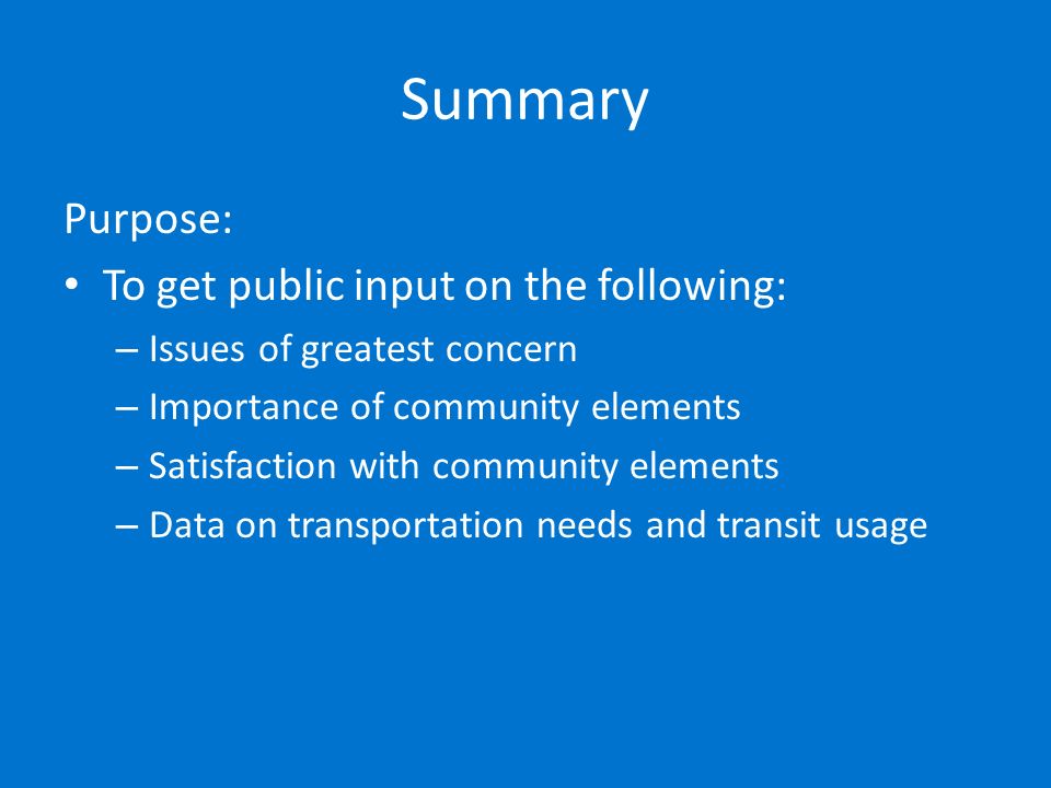 Summary Purpose: To get public input on the following: – Issues of greatest concern – Importance of community elements – Satisfaction with community elements – Data on transportation needs and transit usage
