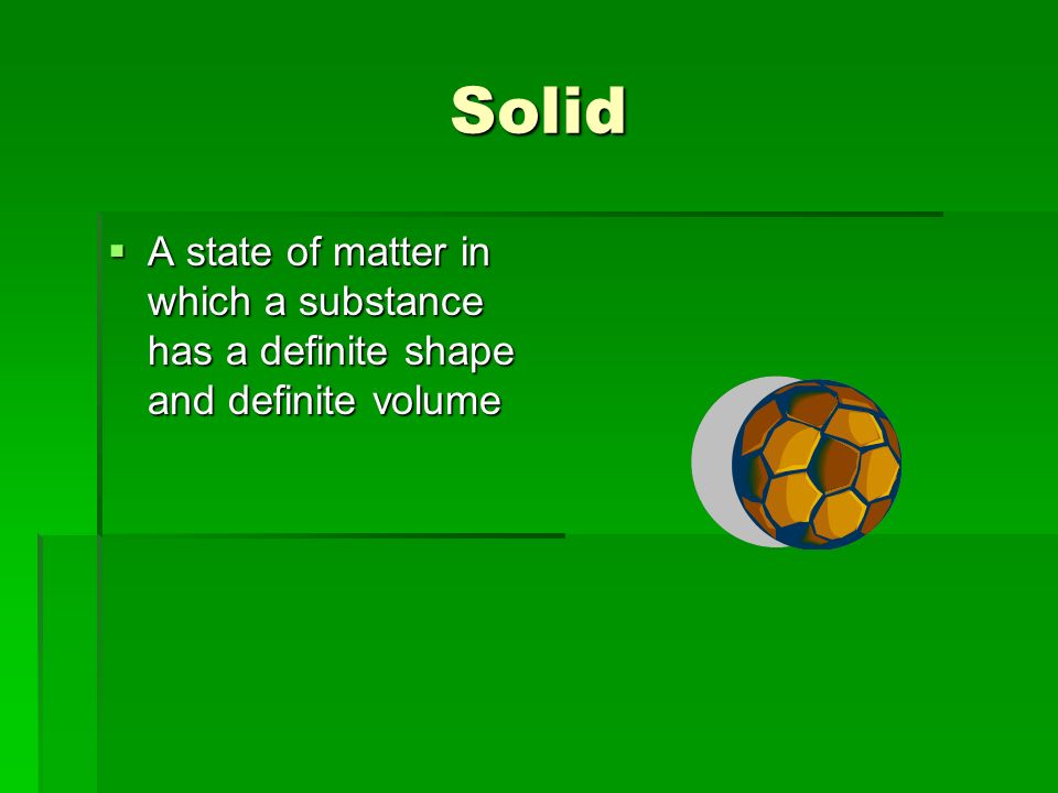 Solid  A state of matter in which a substance has a definite shape and definite volume
