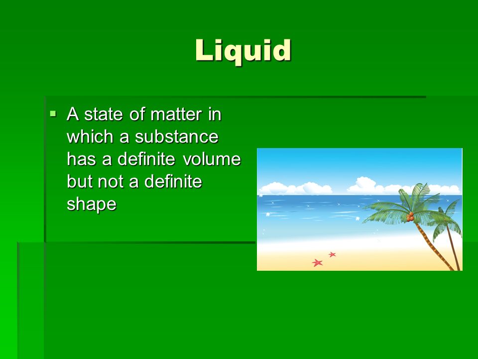 Liquid  A state of matter in which a substance has a definite volume but not a definite shape