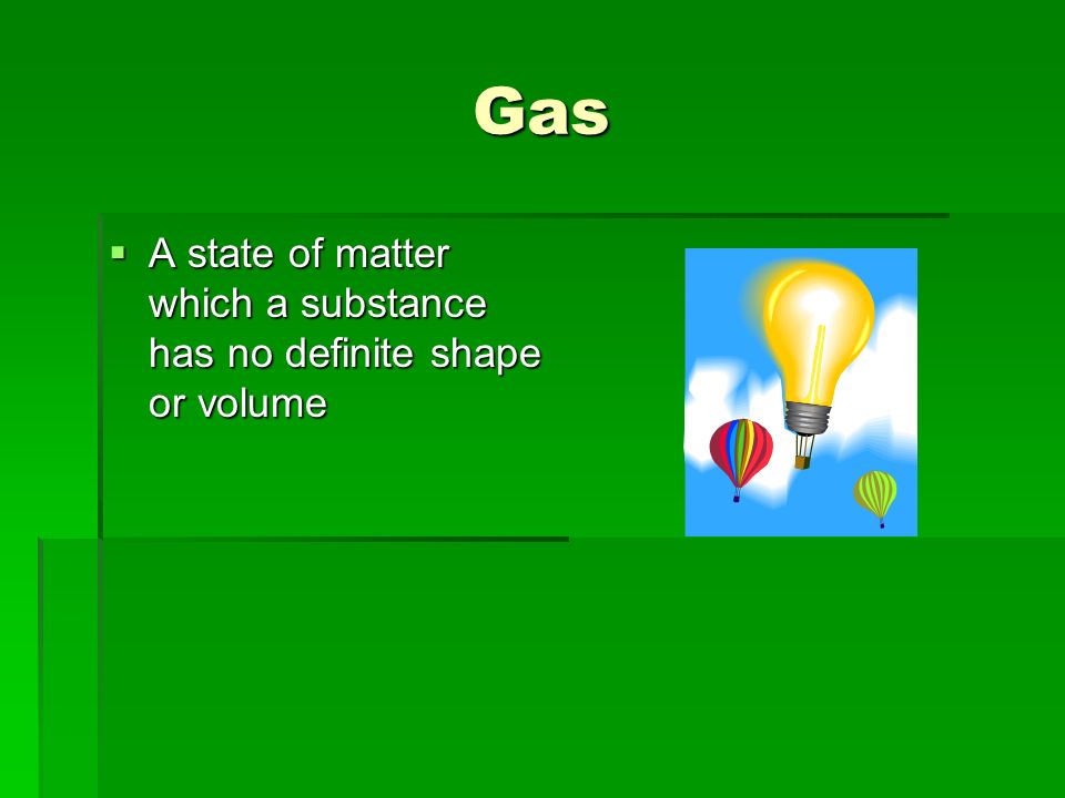 Gas  A state of matter which a substance has no definite shape or volume