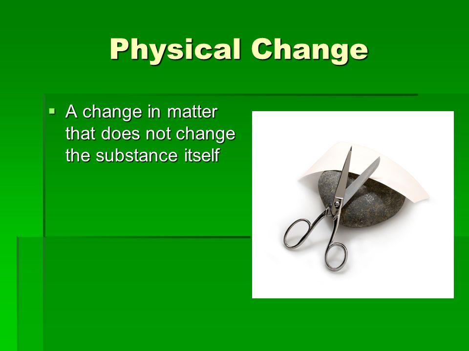 Physical Change  A change in matter that does not change the substance itself